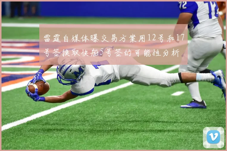 雷霆自媒体曝交易方案用12号和17号签换取快船5号签的可能性分析