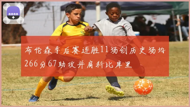 布伦森季后赛连胜11场创历史场均266分67助攻并肩科比库里