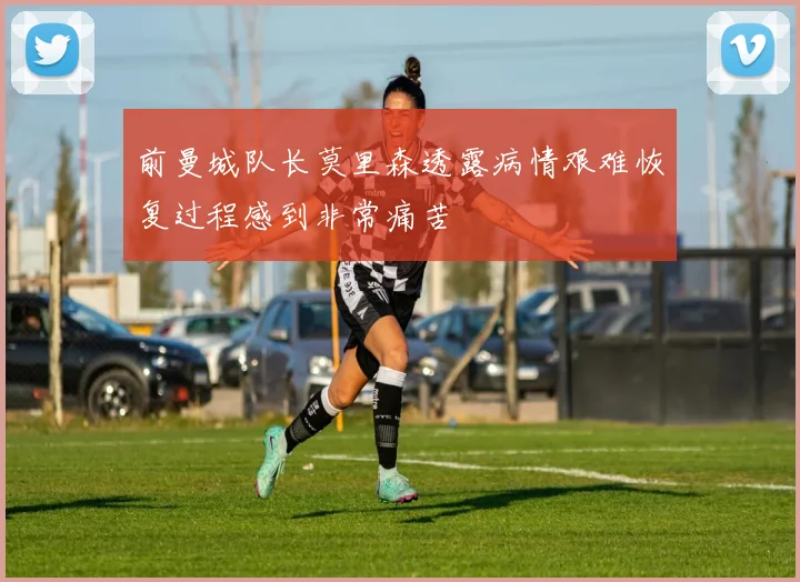 前曼城队长莫里森透露病情艰难恢复过程感到非常痛苦