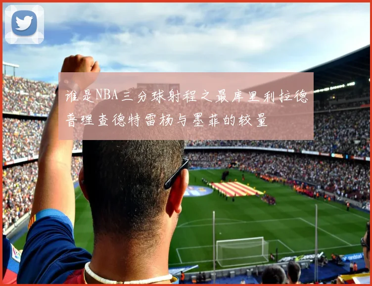 谁是NBA三分球射程之最库里利拉德普理查德特雷杨与墨菲的较量