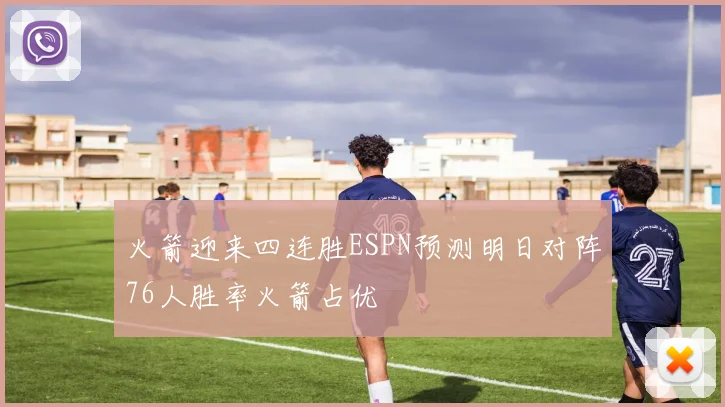 火箭迎来四连胜ESPN预测明日对阵76人胜率火箭占优
