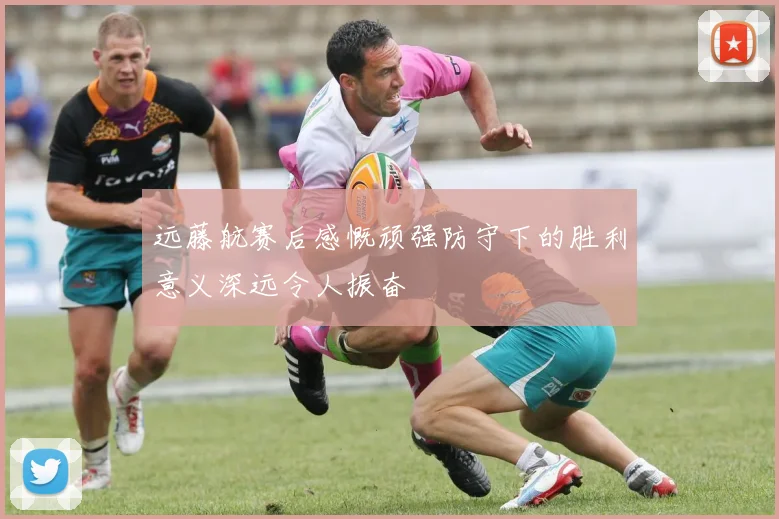 远藤航赛后感慨顽强防守下的胜利意义深远令人振奋