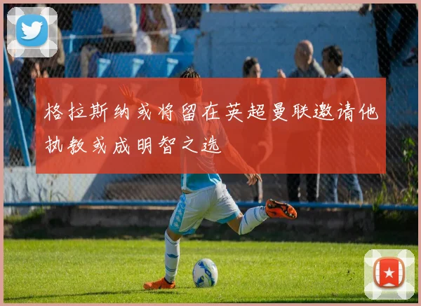 格拉斯纳或将留在英超曼联邀请他执教或成明智之选
