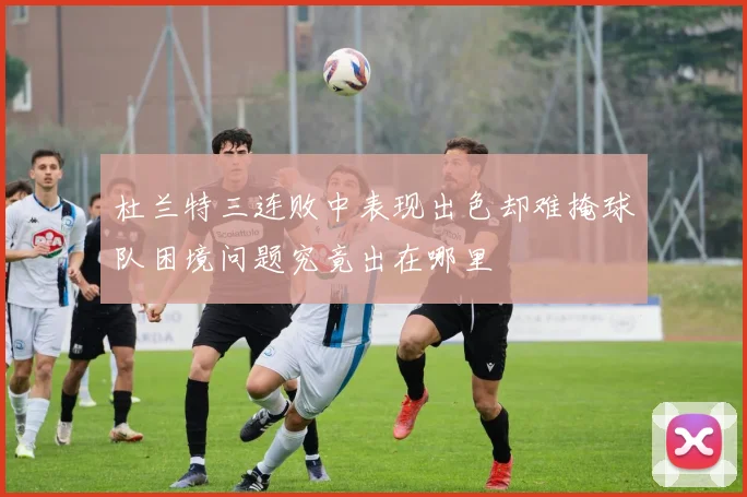 杜兰特三连败中表现出色却难掩球队困境问题究竟出在哪里