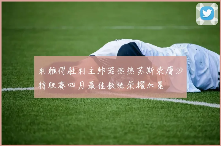 利雅得胜利主帅若热热苏斯荣膺沙特联赛四月最佳教练荣耀加冕