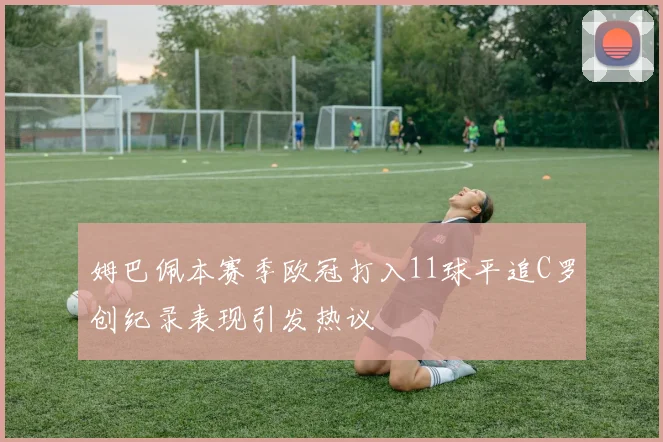 姆巴佩本赛季欧冠打入11球平追C罗创纪录表现引发热议