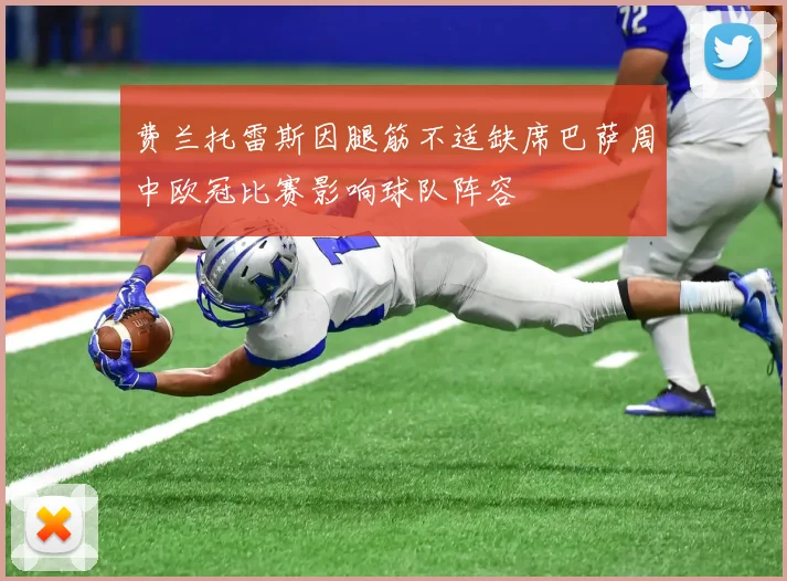 费兰托雷斯因腿筋不适缺席巴萨周中欧冠比赛影响球队阵容
