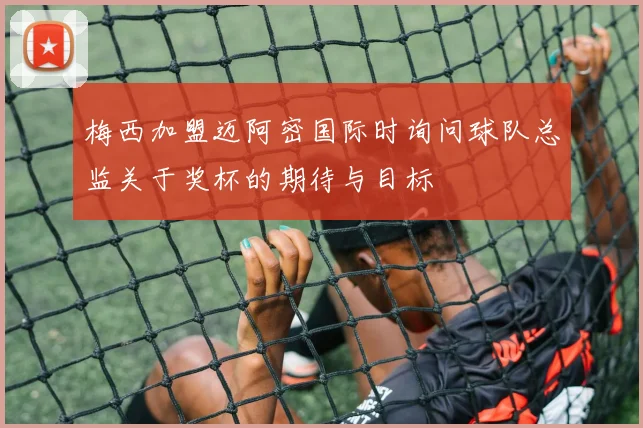 梅西加盟迈阿密国际时询问球队总监关于奖杯的期待与目标