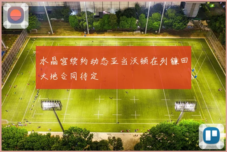 水晶宫续约动态亚当沃顿在列镰田大地合同待定