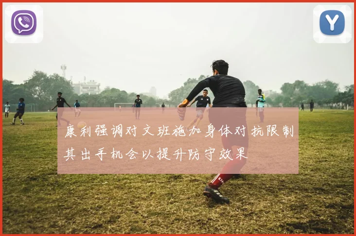 康利强调对文班施加身体对抗限制其出手机会以提升防守效果