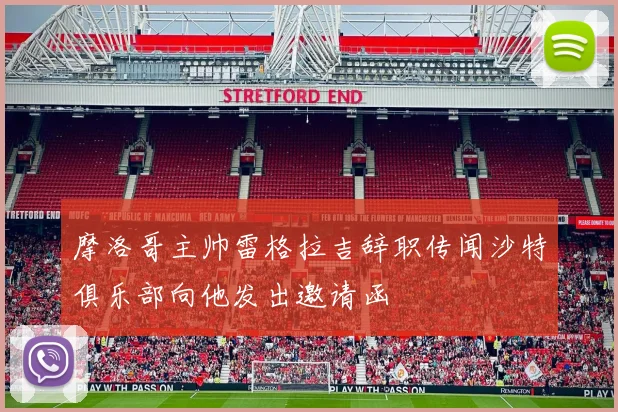 摩洛哥主帅雷格拉吉辞职传闻沙特俱乐部向他发出邀请函