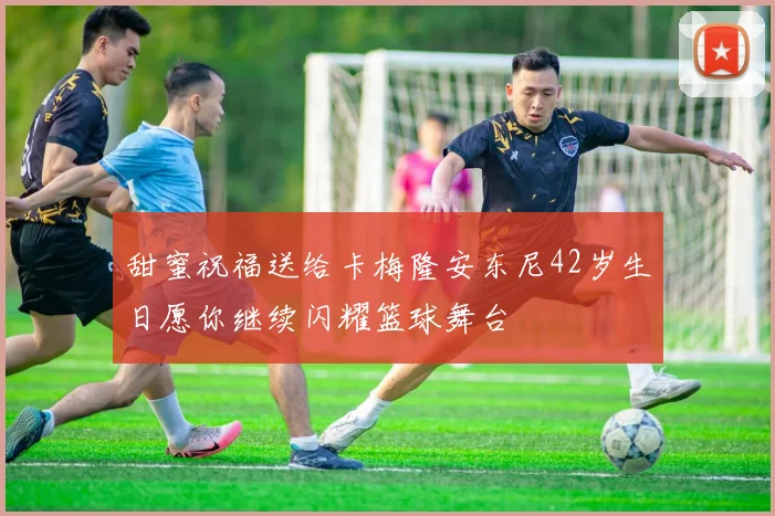 甜蜜祝福送给卡梅隆安东尼42岁生日愿你继续闪耀篮球舞台