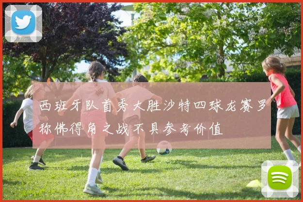西班牙队首秀大胜沙特四球龙赛罗称佛得角之战不具参考价值