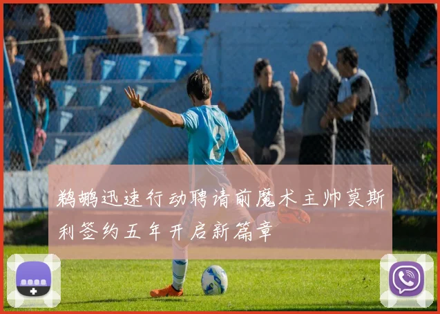 鹈鹕迅速行动聘请前魔术主帅莫斯利签约五年开启新篇章