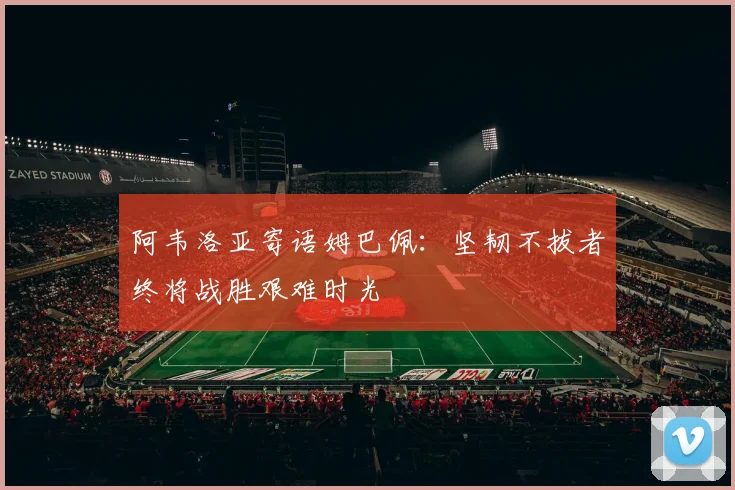 阿韦洛亚寄语姆巴佩：坚韧不拔者终将战胜艰难时光