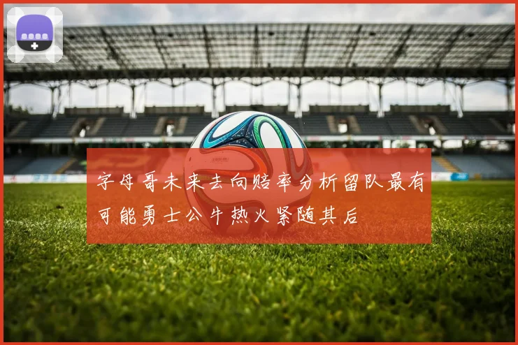 字母哥未来去向赔率分析留队最有可能勇士公牛热火紧随其后